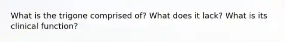 What is the trigone comprised of? What does it lack? What is its clinical function?