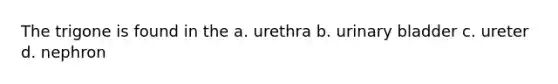 The trigone is found in the a. urethra b. urinary bladder c. ureter d. nephron