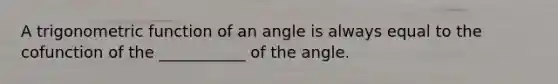 A trigonometric function of an angle is always equal to the cofunction of the ___________ of the angle.