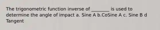 The trigonometric function inverse of ________ is used to determine the angle of impact a. Sine A b.CoSine A c. Sine B d Tangent