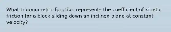 What trigonometric function represents the coefficient of kinetic friction for a block sliding down an inclined plane at constant velocity?