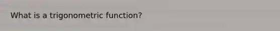 What is a trigonometric function?