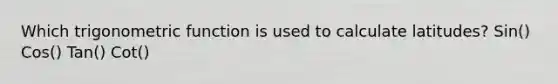 Which trigonometric function is used to calculate latitudes? Sin() Cos() Tan() Cot()