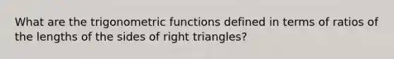 What are the trigonometric functions defined in terms of ratios of the lengths of the sides of right triangles?