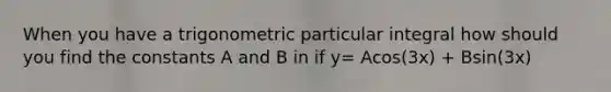 When you have a trigonometric particular integral how should you find the constants A and B in if y= Acos(3x) + Bsin(3x)