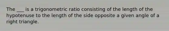 The ___ is a trigonometric ratio consisting of the length of the hypotenuse to the length of the side opposite a given angle of a right triangle.