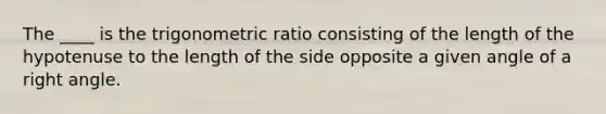 The ____ is the trigonometric ratio consisting of the length of the hypotenuse to the length of the side opposite a given angle of a right angle.