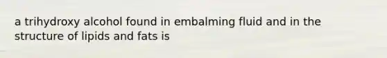 a trihydroxy alcohol found in embalming fluid and in the structure of lipids and fats is