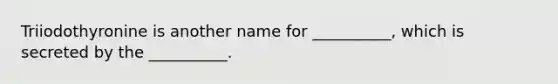Triiodothyronine is another name for __________, which is secreted by the __________.