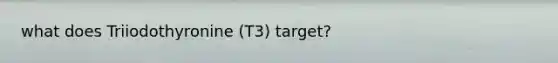 what does Triiodothyronine (T3) target?