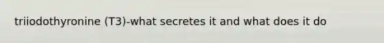 triiodothyronine (T3)-what secretes it and what does it do
