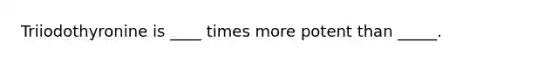Triiodothyronine is ____ times more potent than _____.