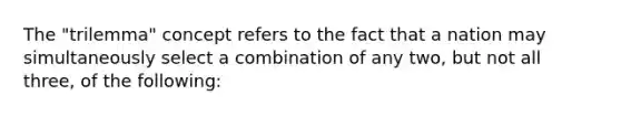 The "trilemma" concept refers to the fact that a nation may simultaneously select a combination of any two, but not all three, of the following: