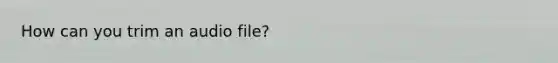 How can you trim an audio file?