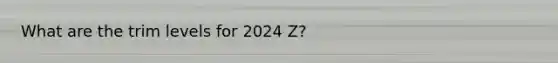 What are the trim levels for 2024 Z?