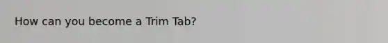 How can you become a Trim Tab?