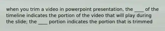 when you trim a video in powerpoint presentation, the ____ of the timeline indicates the portion of the video that will play during the slide; the ____ portion indicates the portion that is trimmed