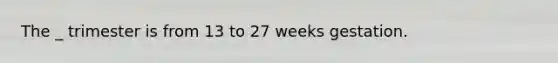 The _ trimester is from 13 to 27 weeks gestation.