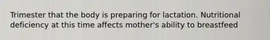 Trimester that the body is preparing for lactation. Nutritional deficiency at this time affects mother's ability to breastfeed