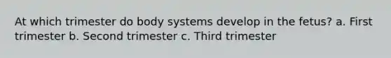 At which trimester do body systems develop in the fetus? a. First trimester b. Second trimester c. Third trimester