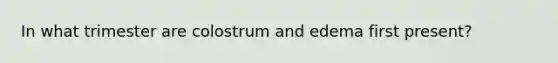 In what trimester are colostrum and edema first present?