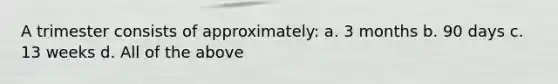 A trimester consists of approximately: a. 3 months b. 90 days c. 13 weeks d. All of the above