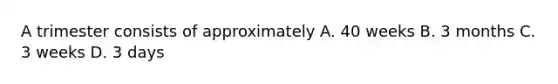 A trimester consists of approximately A. 40 weeks B. 3 months C. 3 weeks D. 3 days
