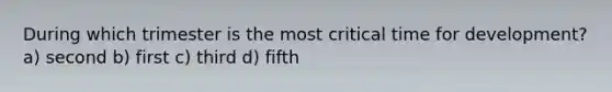 During which trimester is the most critical time for development? a) second b) first c) third d) fifth