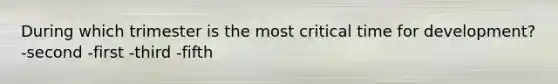 During which trimester is the most critical time for development? -second -first -third -fifth