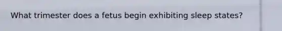 What trimester does a fetus begin exhibiting sleep states?