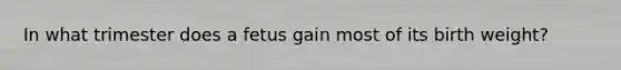 In what trimester does a fetus gain most of its birth weight?