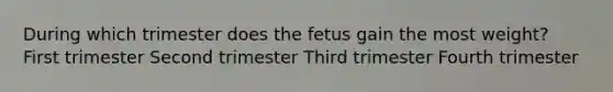 During which trimester does the fetus gain the most weight? First trimester Second trimester Third trimester Fourth trimester