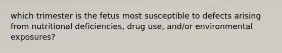 which trimester is the fetus most susceptible to defects arising from nutritional deficiencies, drug use, and/or environmental exposures?