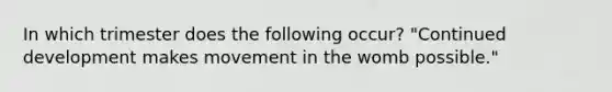 In which trimester does the following occur? "Continued development makes movement in the womb possible."