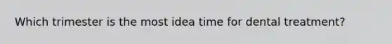 Which trimester is the most idea time for dental treatment?