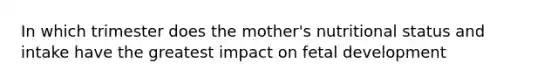 In which trimester does the mother's nutritional status and intake have the greatest impact on fetal development