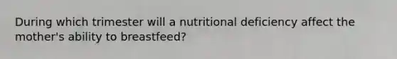 During which trimester will a nutritional deficiency affect the mother's ability to breastfeed?