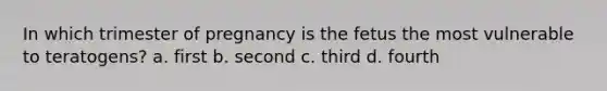 In which trimester of pregnancy is the fetus the most vulnerable to teratogens? a. first b. second c. third d. fourth