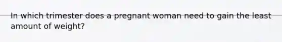 In which trimester does a pregnant woman need to gain the least amount of weight?