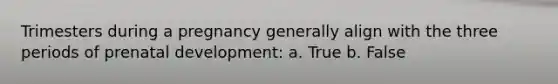 Trimesters during a pregnancy generally align with the three periods of prenatal development: a. True b. False