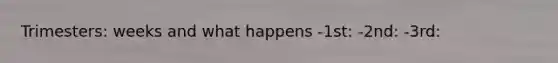 Trimesters: weeks and what happens -1st: -2nd: -3rd: