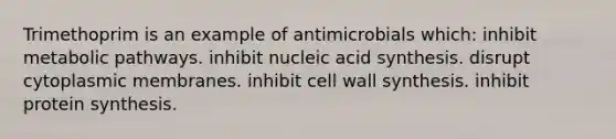 Trimethoprim is an example of antimicrobials which: inhibit metabolic pathways. inhibit nucleic acid synthesis. disrupt cytoplasmic membranes. inhibit cell wall synthesis. inhibit <a href='https://www.questionai.com/knowledge/kVyphSdCnD-protein-synthesis' class='anchor-knowledge'>protein synthesis</a>.