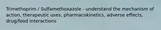 Trimethoprim / Sulfamethoxazole - understand the mechanism of action, therapeutic uses, pharmacokinetics, adverse effects, drug/food interactions