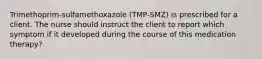 Trimethoprim-sulfamethoxazole (TMP-SMZ) is prescribed for a client. The nurse should instruct the client to report which symptom if it developed during the course of this medication therapy?