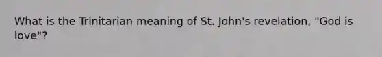 What is the Trinitarian meaning of St. John's revelation, "God is love"?