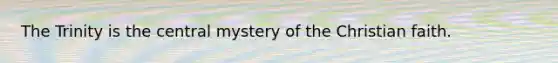 The Trinity is the central mystery of the Christian faith.