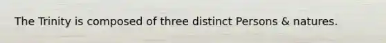 The Trinity is composed of three distinct Persons & natures.