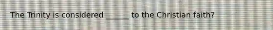 The Trinity is considered ______ to the Christian faith?