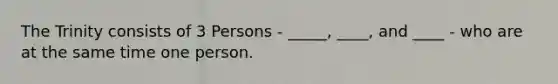 The Trinity consists of 3 Persons - _____, ____, and ____ - who are at the same time one person.