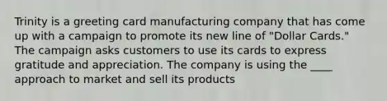 Trinity is a greeting card manufacturing company that has come up with a campaign to promote its new line of "Dollar Cards." The campaign asks customers to use its cards to express gratitude and appreciation. The company is using the ____ approach to market and sell its products